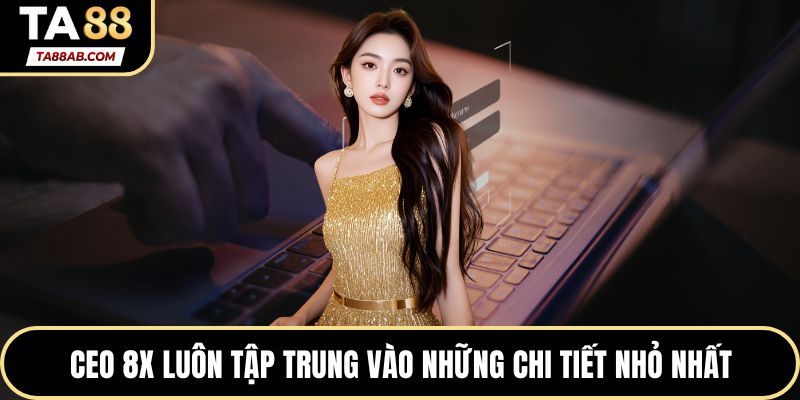 CEO 8x luôn tập trung vào những chi tiết nhỏ nhất