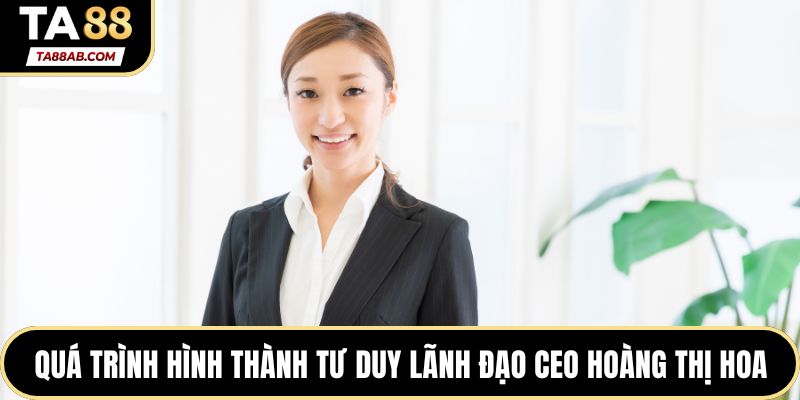 Quá trình hình thành tư duy lãnh đạo của CEO Hoàng Thị Hoa
