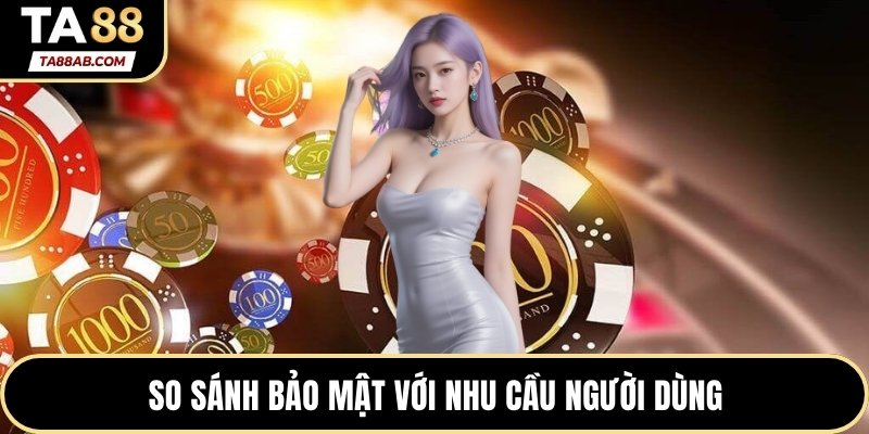 So sánh bảo mật với nhu cầu người dùng